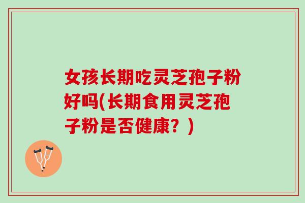 女孩长期吃灵芝孢子粉好吗(长期食用灵芝孢子粉是否健康？)