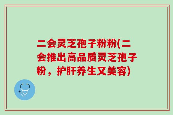 二会灵芝孢子粉粉(二会推出高品质灵芝孢子粉，养生又美容)