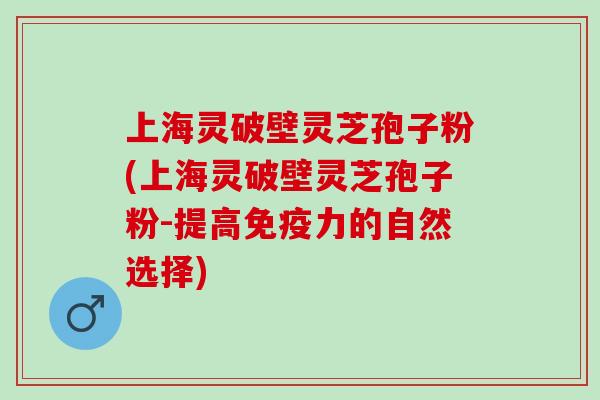 上海灵破壁灵芝孢子粉(上海灵破壁灵芝孢子粉-提高免疫力的自然选择)