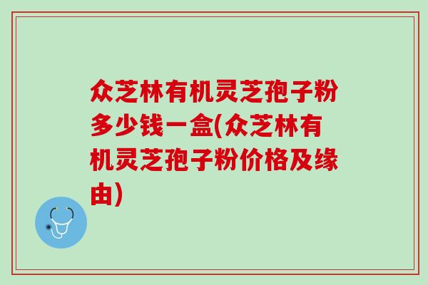 众芝林有机灵芝孢子粉多少钱一盒(众芝林有机灵芝孢子粉价格及缘由)