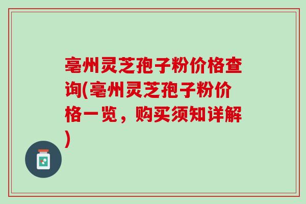 亳州灵芝孢子粉价格查询(亳州灵芝孢子粉价格一览，购买须知详解)