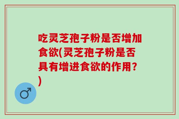 吃灵芝孢子粉是否增加(灵芝孢子粉是否具有增进的作用?) 吃灵芝孢子粉是否增加(灵芝孢子粉是否具有增进的作用?)