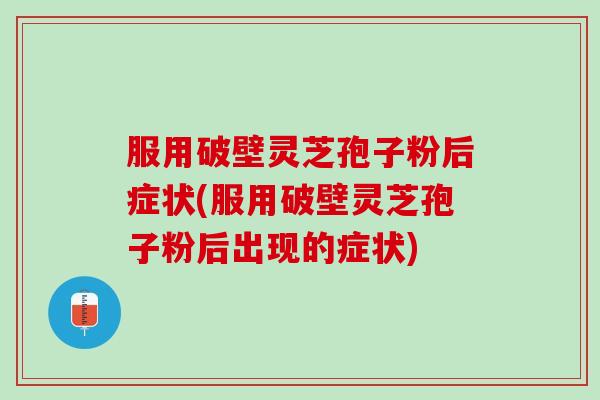 服用破壁灵芝孢子粉后症状(服用破壁灵芝孢子粉后出现的症状)