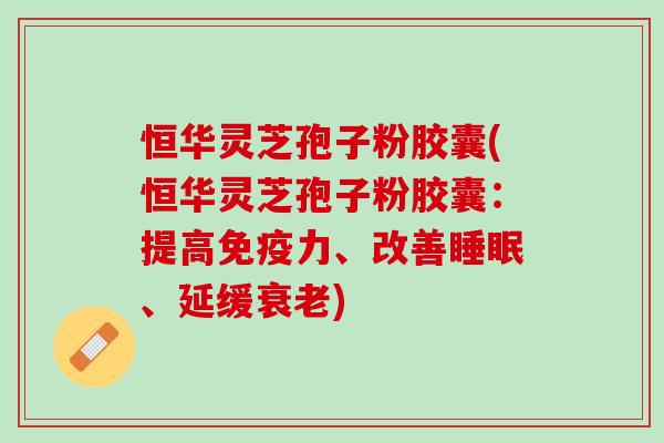 恒华灵芝孢子粉胶囊(恒华灵芝孢子粉胶囊：提高免疫力、改善睡眠、延缓衰老)