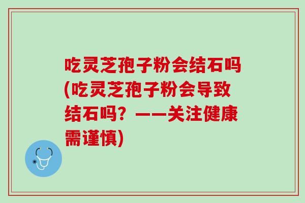 吃灵芝孢子粉会结石吗(吃灵芝孢子粉会导致结石吗？——关注健康需谨慎)