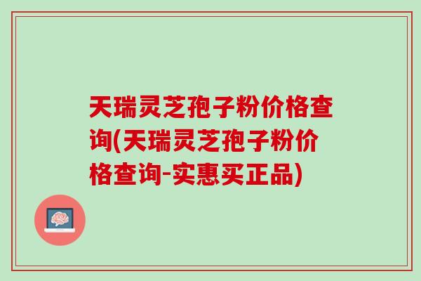 天瑞灵芝孢子粉价格查询(天瑞灵芝孢子粉价格查询-实惠买正品)