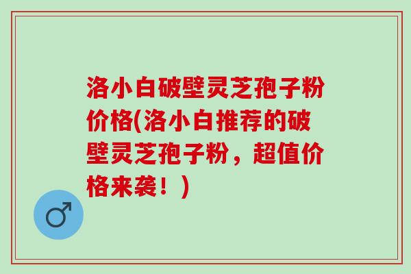 洛小白破壁灵芝孢子粉价格(洛小白推荐的破壁灵芝孢子粉，超值价格来袭！)