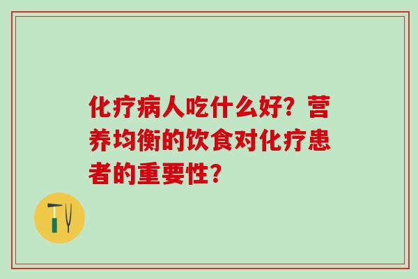 化疗病人吃什么好？营养均衡的饮食对化疗患者的重要性？