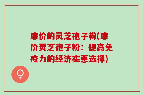 廉价的灵芝孢子粉(廉价灵芝孢子粉：提高免疫力的经济实惠选择)