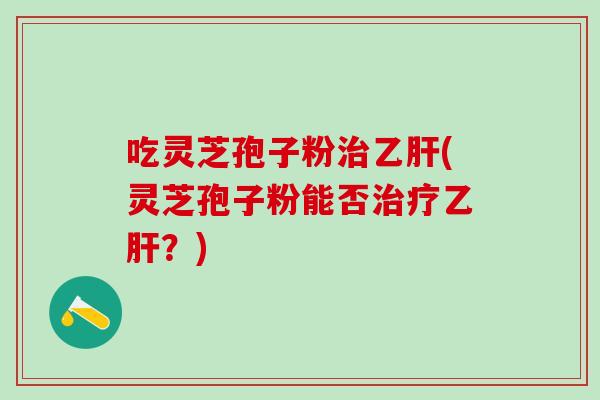 吃灵芝孢子粉治乙肝(灵芝孢子粉能否治疗乙肝？)