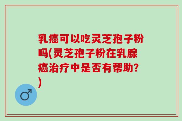 乳可以吃灵芝孢子粉吗(灵芝孢子粉在乳腺中是否有帮助?) 乳可以吃灵芝孢子粉吗(灵芝孢子粉在乳腺中是否有帮助?)