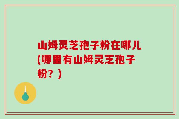 山姆灵芝孢子粉在哪儿(哪里有山姆灵芝孢子粉？)