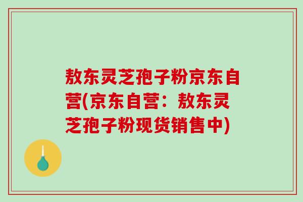 敖东灵芝孢子粉京东自营(京东自营：敖东灵芝孢子粉现货销售中)
