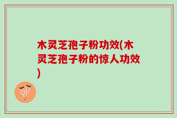 木灵芝孢子粉功效(木灵芝孢子粉的惊人功效)