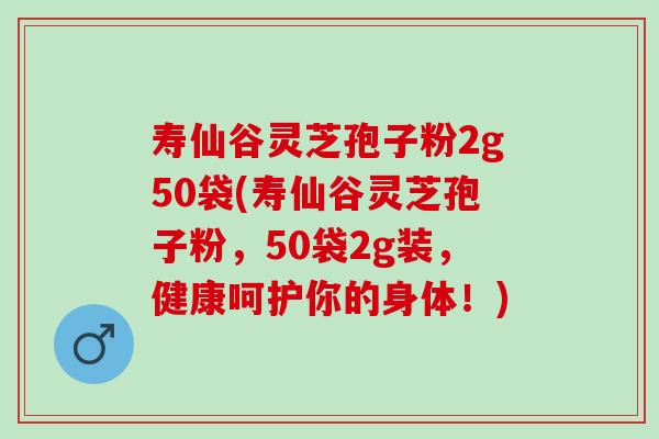 寿仙谷灵芝孢子粉2g50袋(寿仙谷灵芝孢子粉，50袋2g装，健康呵护你的身体！)