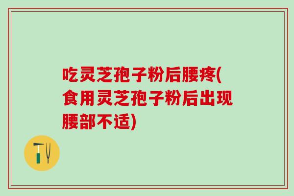 吃灵芝孢子粉后腰疼(食用灵芝孢子粉后出现腰部不适)