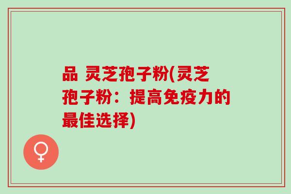 品 灵芝孢子粉(灵芝孢子粉：提高免疫力的佳选择)