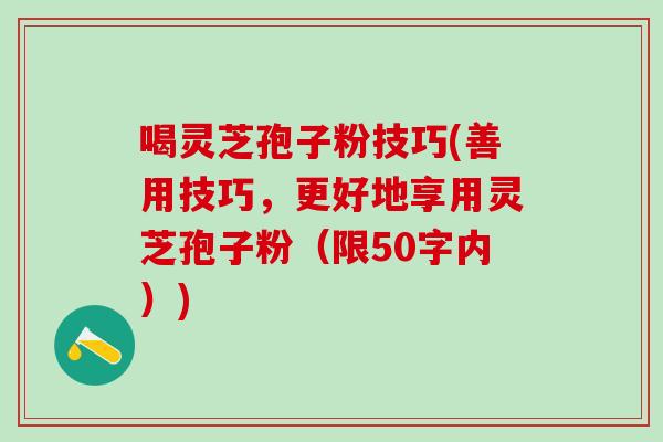 喝灵芝孢子粉技巧(善用技巧，更好地享用灵芝孢子粉)