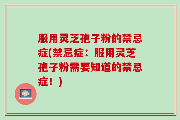 服用灵芝孢子粉的禁忌症(禁忌症：服用灵芝孢子粉需要知道的禁忌症！)