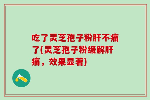 吃了灵芝孢子粉不痛了(灵芝孢子粉缓解痛,效果显著) 吃了灵芝孢子粉不痛了(灵芝孢子粉缓解痛,效果显著)