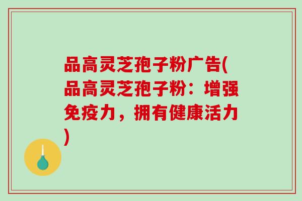 品高灵芝孢子粉广告(品高灵芝孢子粉：增强免疫力，拥有健康活力)