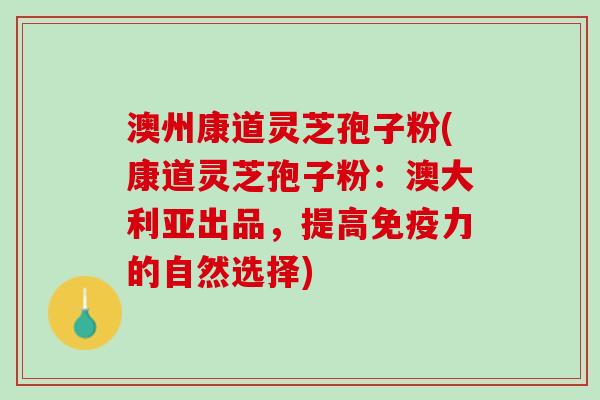 澳州康道灵芝孢子粉(康道灵芝孢子粉：澳大利亚出品，提高免疫力的自然选择)