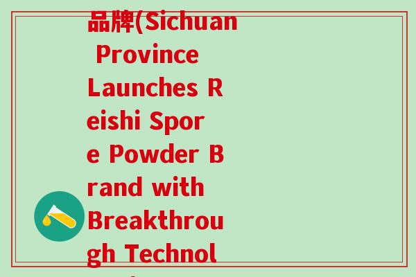 四川省破壁灵芝孢子粉品牌(Sichuan Province Launches Reishi Spore Powder Brand with Breakthrough Technology) 四川省破壁灵芝孢子粉品牌(Sichuan Province Launches Reishi Spore Powder Brand with Breakthrough Technology)
