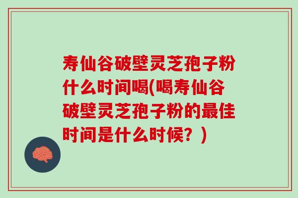 寿仙谷破壁灵芝孢子粉什么时间喝(喝寿仙谷破壁灵芝孢子粉的佳时间是什么时候？)