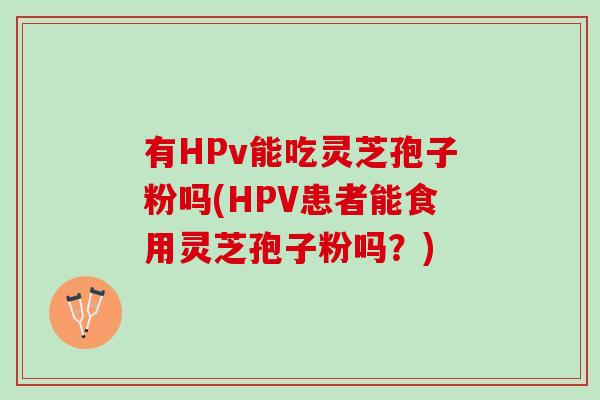 有HPv能吃灵芝孢子粉吗(HPV患者能食用灵芝孢子粉吗?) 有HPv能吃灵芝孢子粉吗(HPV患者能食用灵芝孢子粉吗?)