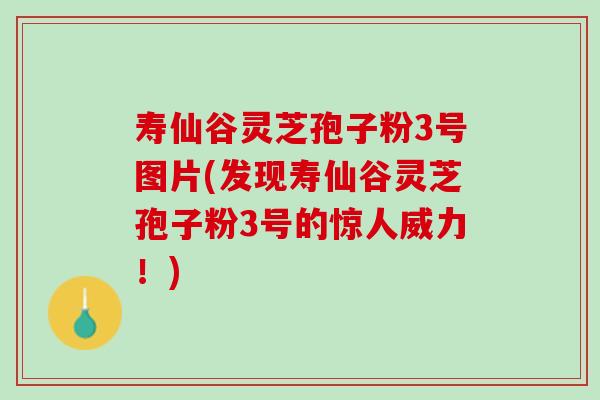 寿仙谷灵芝孢子粉3号图片(发现寿仙谷灵芝孢子粉3号的惊人威力！)