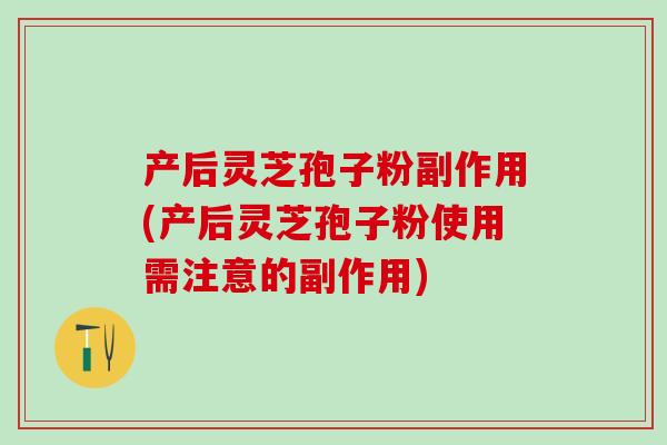 产后灵芝孢子粉副作用(产后灵芝孢子粉使用需注意的副作用)