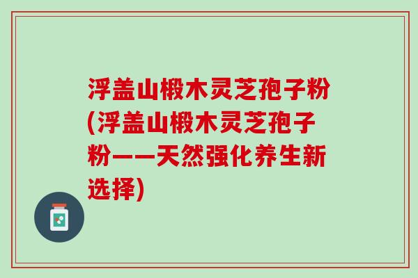 浮盖山椴木灵芝孢子粉(浮盖山椴木灵芝孢子粉——天然强化养生新选择)