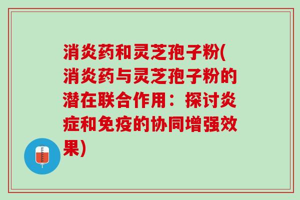 药和灵芝孢子粉(药与灵芝孢子粉的潜在联合作用:探讨和免疫的协同增强效果) 药和灵芝孢子粉(药与灵芝孢子粉的潜在联合作用:探讨和免疫的协同增强效果)