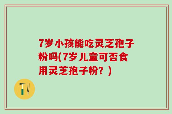 7岁小孩能吃灵芝孢子粉吗(7岁儿童可否食用灵芝孢子粉？)