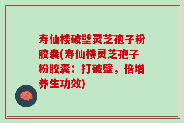 寿仙楼破壁灵芝孢子粉胶囊(寿仙楼灵芝孢子粉胶囊:打破壁,倍增养生功效) 寿仙楼破壁灵芝孢子粉胶囊(寿仙楼灵芝孢子粉胶囊:打破壁,倍增养生功效)