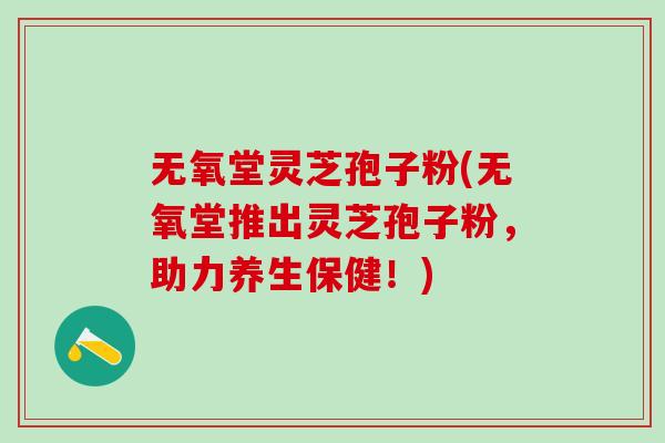 无氧堂灵芝孢子粉(无氧堂推出灵芝孢子粉，助力养生保健！)