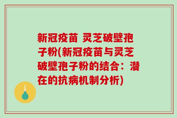 新冠疫苗 灵芝破壁孢子粉(新冠疫苗与灵芝破壁孢子粉的结合：潜在的抗病机制分析)