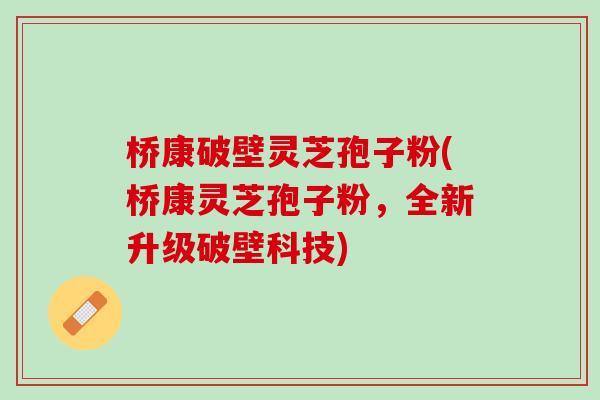 桥康破壁灵芝孢子粉(桥康灵芝孢子粉，全新升级破壁科技)