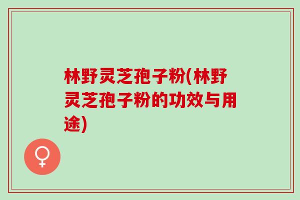 林野灵芝孢子粉(林野灵芝孢子粉的功效与用途) 林野灵芝孢子粉(林野灵芝孢子粉的功效与用途)