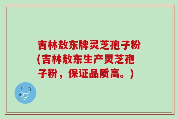 吉林敖东牌灵芝孢子粉(吉林敖东生产灵芝孢子粉，保证品质高。)
