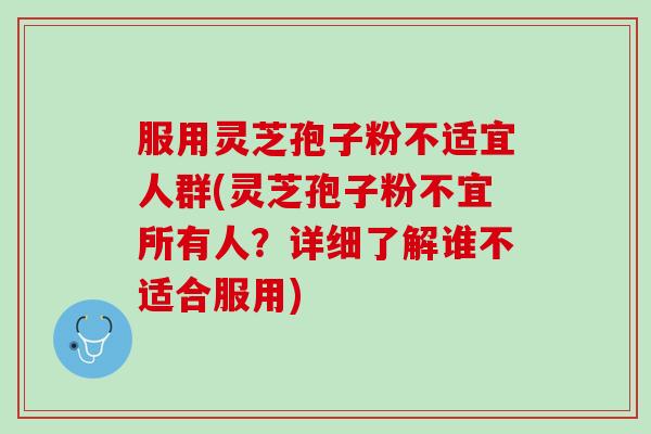 服用灵芝孢子粉不适宜人群(灵芝孢子粉不宜所有人?详细了解谁不适合服用) 服用灵芝孢子粉不适宜人群(灵芝孢子粉不宜所有人?详细了解谁不适合服用)