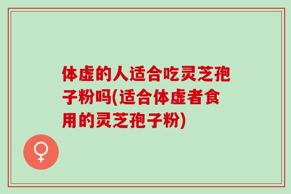 体虚的人适合吃灵芝孢子粉吗(适合体虚者食用的灵芝孢子粉)
