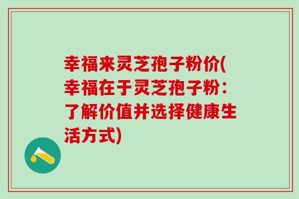 幸福来灵芝孢子粉价(幸福在于灵芝孢子粉：了解价值并选择健康生活方式)