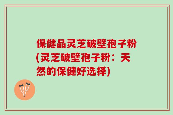 保健品灵芝破壁孢子粉(灵芝破壁孢子粉：天然的保健好选择)