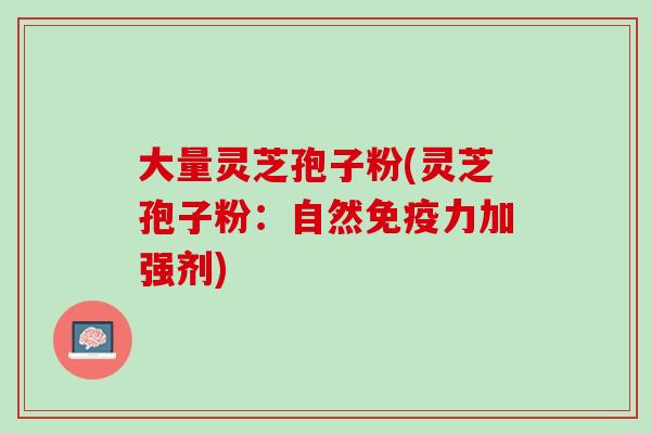 大量灵芝孢子粉(灵芝孢子粉:自然免疫力加强剂) 大量灵芝孢子粉(灵芝孢子粉:自然免疫力加强剂)
