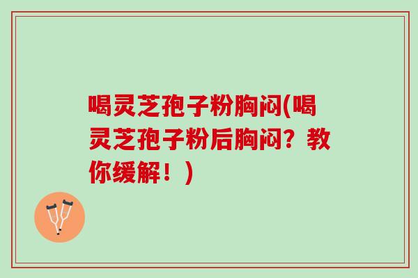 喝灵芝孢子粉胸闷(喝灵芝孢子粉后胸闷?教你缓解!) 喝灵芝孢子粉胸闷(喝灵芝孢子粉后胸闷?教你缓解!)