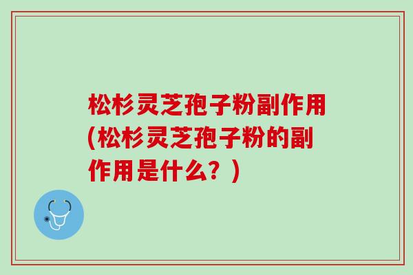 松杉灵芝孢子粉副作用(松杉灵芝孢子粉的副作用是什么?) 松杉灵芝孢子粉副作用(松杉灵芝孢子粉的副作用是什么?)