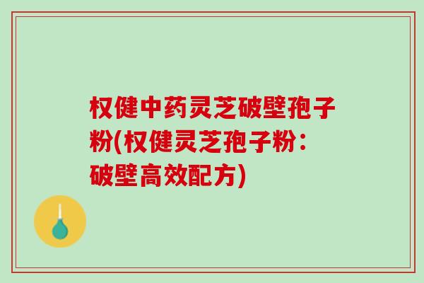 权健中药灵芝破壁孢子粉(权健灵芝孢子粉：破壁高效配方)