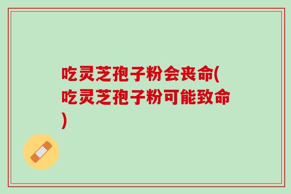 吃灵芝孢子粉会丧命(吃灵芝孢子粉可能致命)