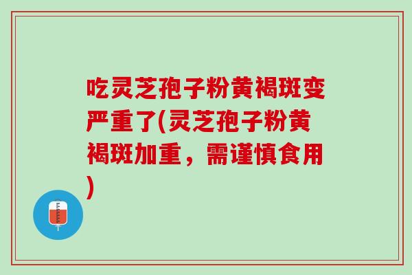 吃灵芝孢子粉黄褐斑变严重了(灵芝孢子粉黄褐斑加重，需谨慎食用)